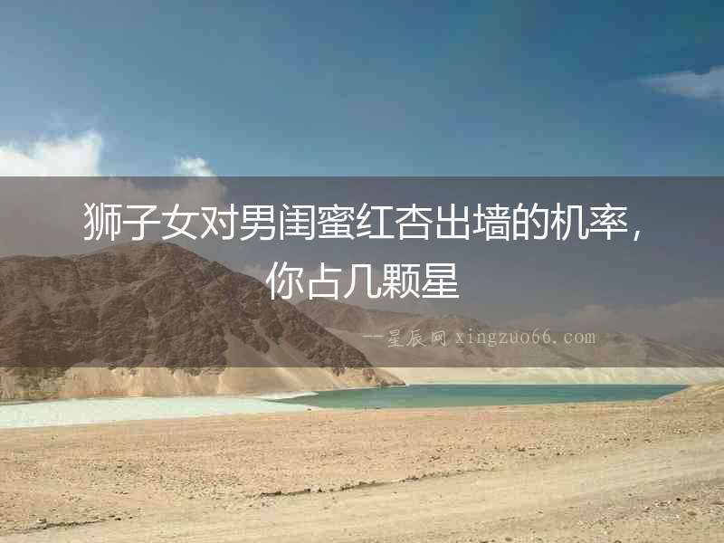 獅子女對男閨蜜紅杏出墻的機率，你占幾顆星