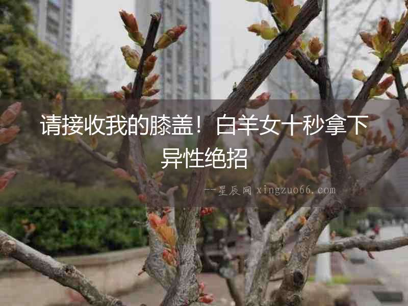 請接收我的膝蓋！白羊女十秒拿下異性絕招