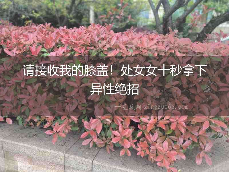 請接收我的膝蓋！處女女十秒拿下異性絕招