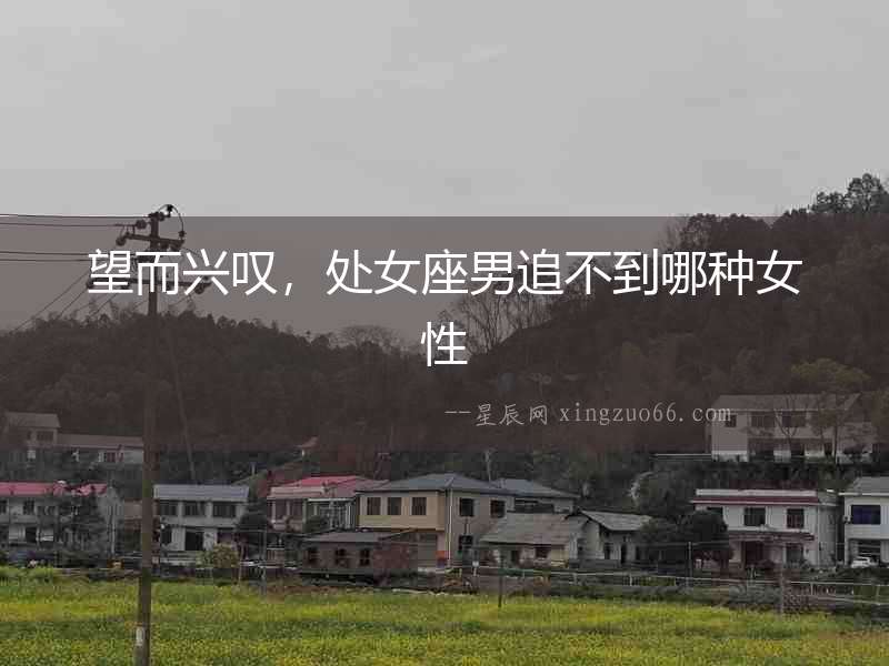 望而興嘆，處女座男追不到哪種女性