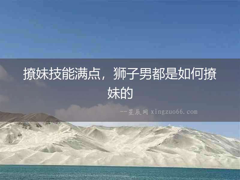 撩妹技能滿點(diǎn)，獅子男都是如何撩妹的