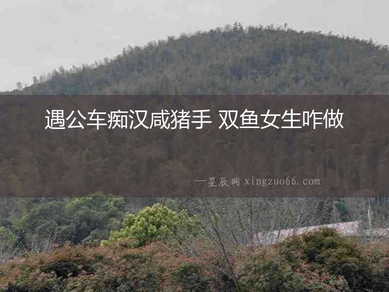 遇公車癡漢咸豬手 雙魚女生咋做