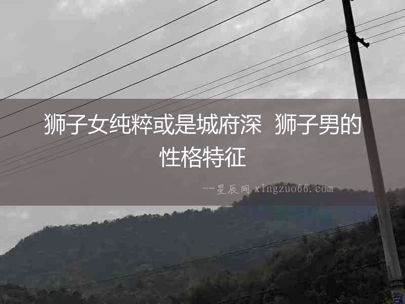 獅子女純粹或是城府深  獅子男的性格特征
