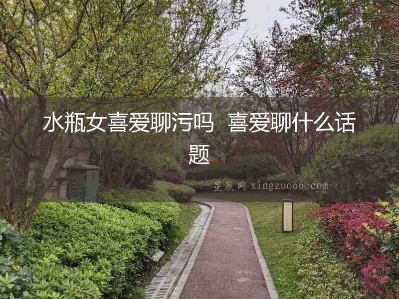 水瓶女喜愛聊污嗎  喜愛聊什么話題