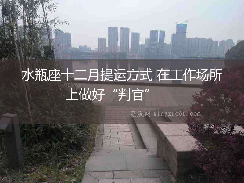 水瓶座十二月提運方式 在工作場所上做好“判官”  　　