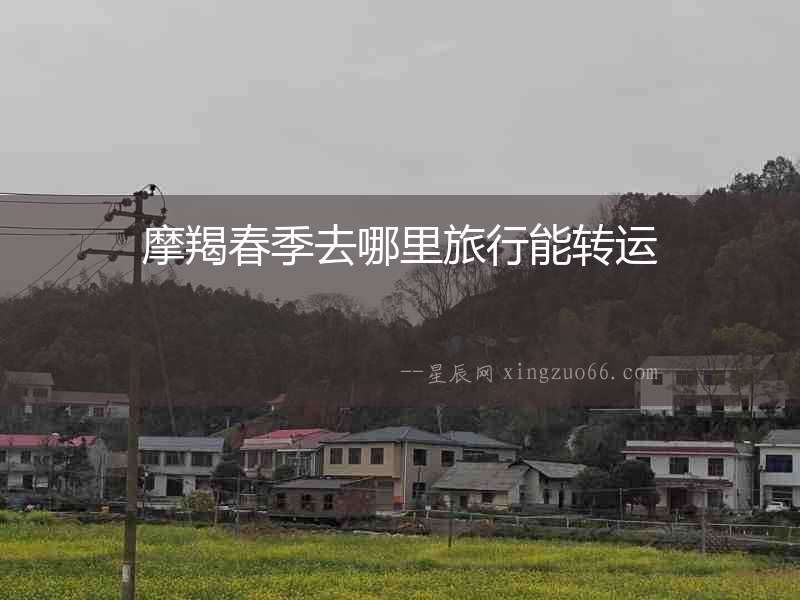 摩羯春季去哪里旅行能轉(zhuǎn)運