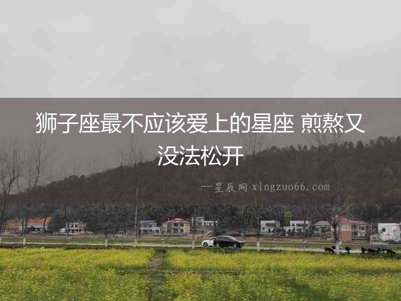 獅子座最不應該愛上的星座 煎熬又沒法松開