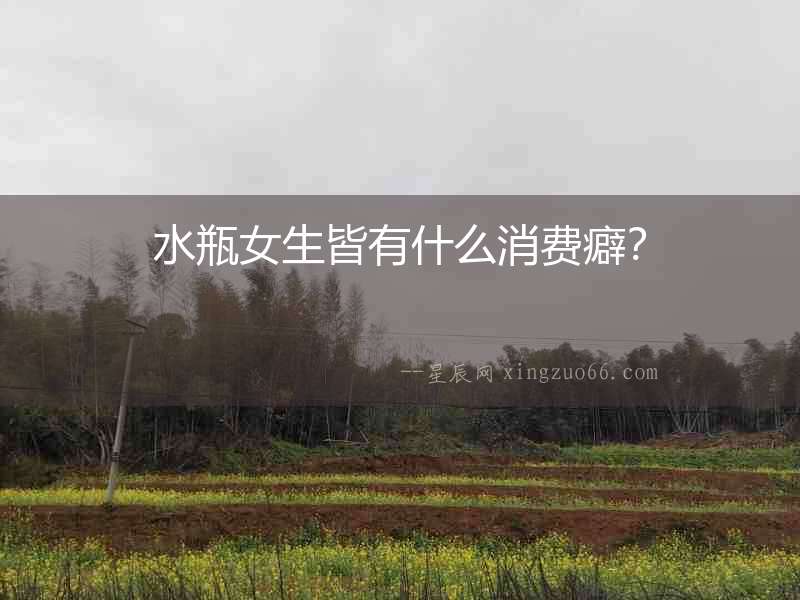 水瓶女生皆有什么消費癖？