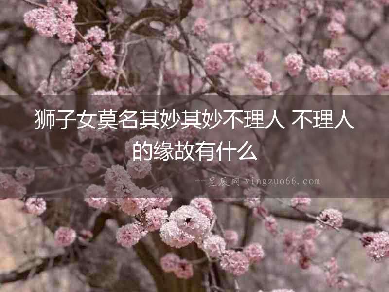 獅子女莫名其妙其妙不理人 不理人的緣故有什么