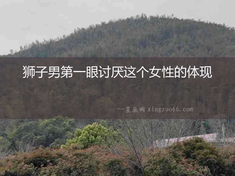 獅子男第一眼討厭這個女性的體現