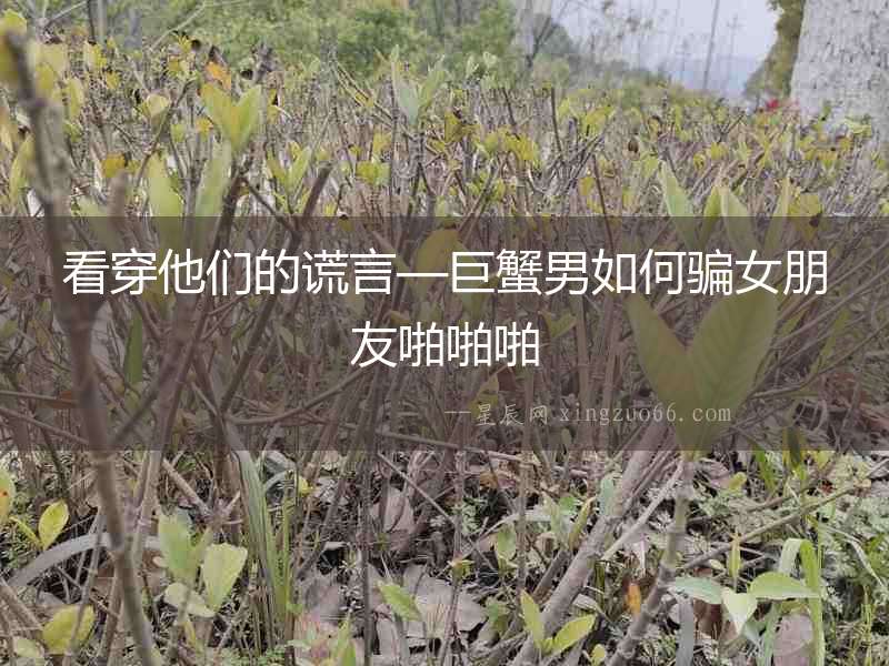 看穿他們的謊言—巨蟹男如何騙女朋友啪啪啪