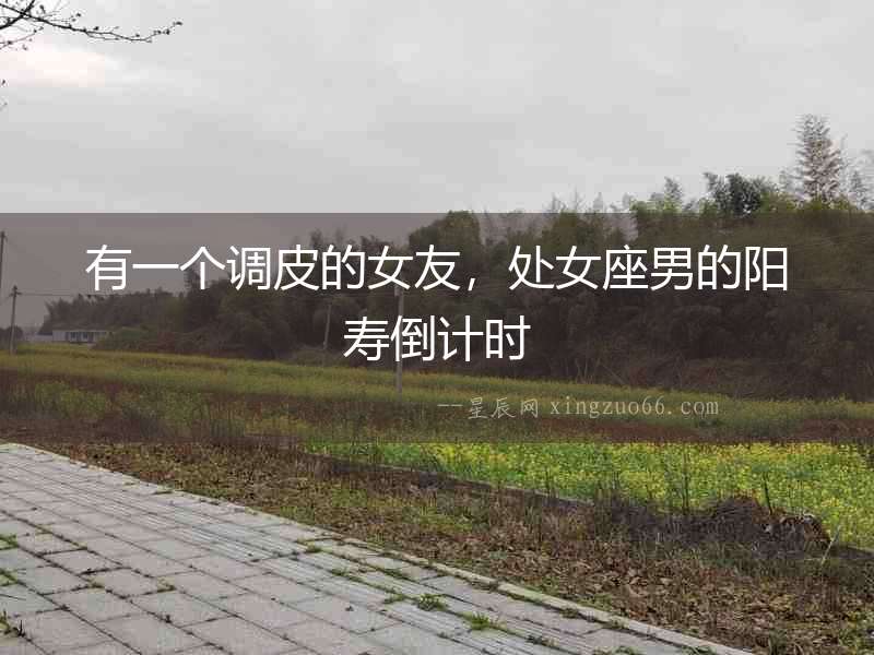 有一個調皮的女友，處女座男的陽壽倒計時