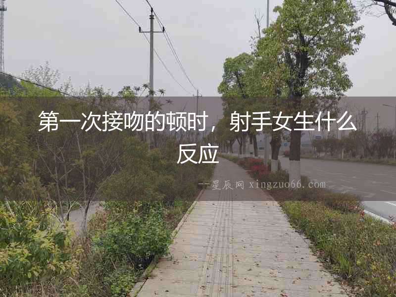 第一次接吻的頓時，射手女生什么反應(yīng)