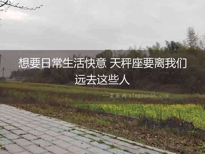 想要日常生活快意 天秤座要離我們遠(yuǎn)去這些人