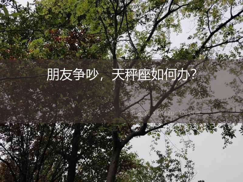 朋友爭吵，天秤座如何辦？
