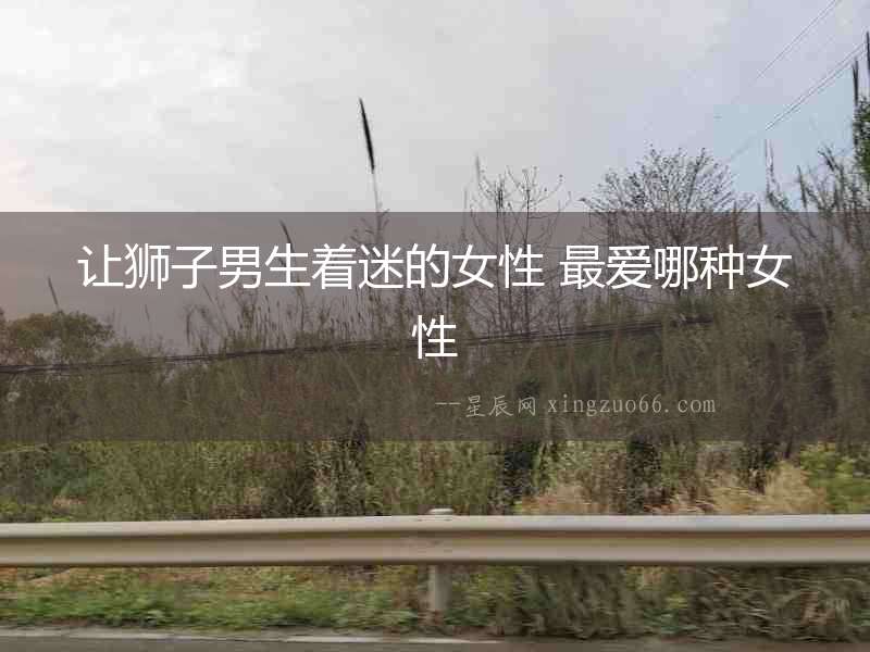 讓獅子男生著迷的女性 最愛哪種女性