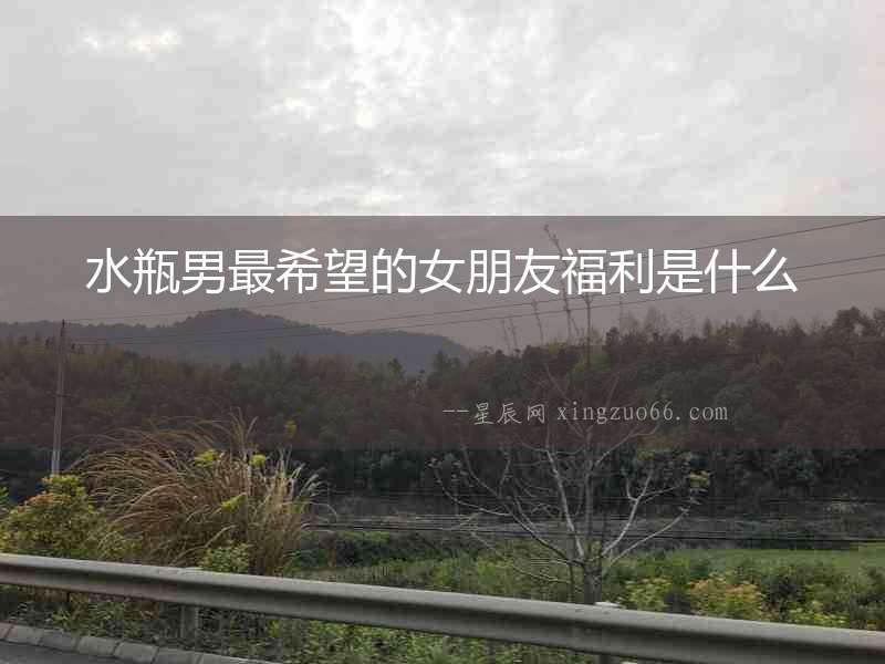 水瓶男最希望的女朋友福利是什么