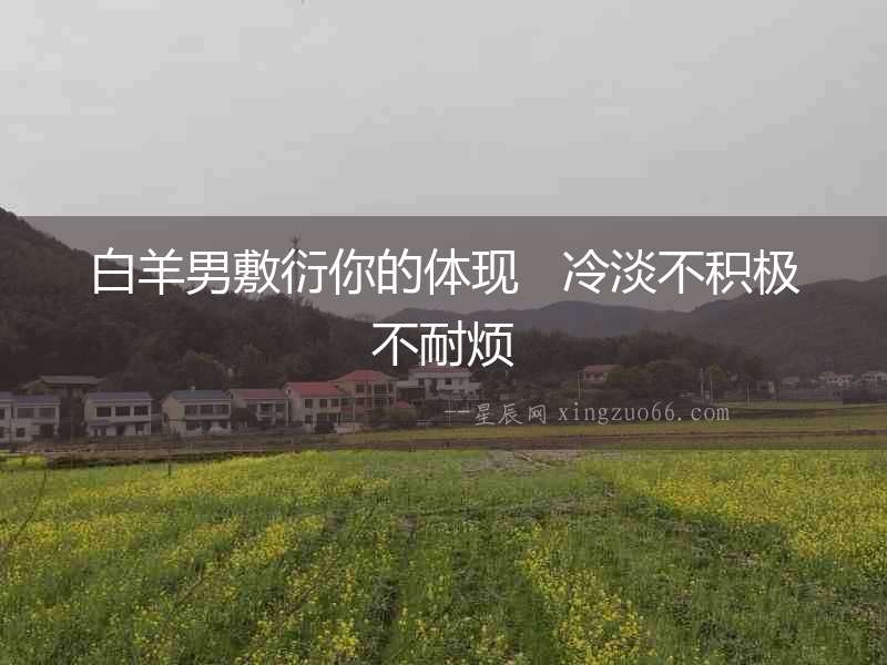 白羊男敷衍你的體現(xiàn)   冷淡不積極不耐煩