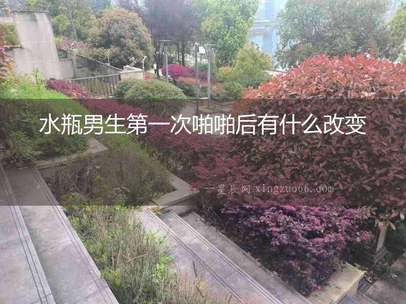 水瓶男生第一次啪啪后有什么改變