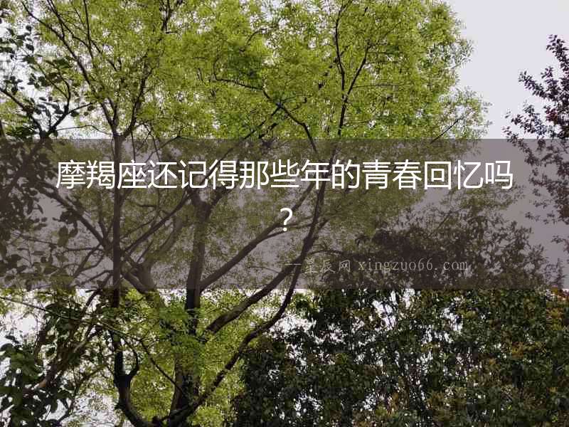 摩羯座還記得那些年的青春回憶嗎？
