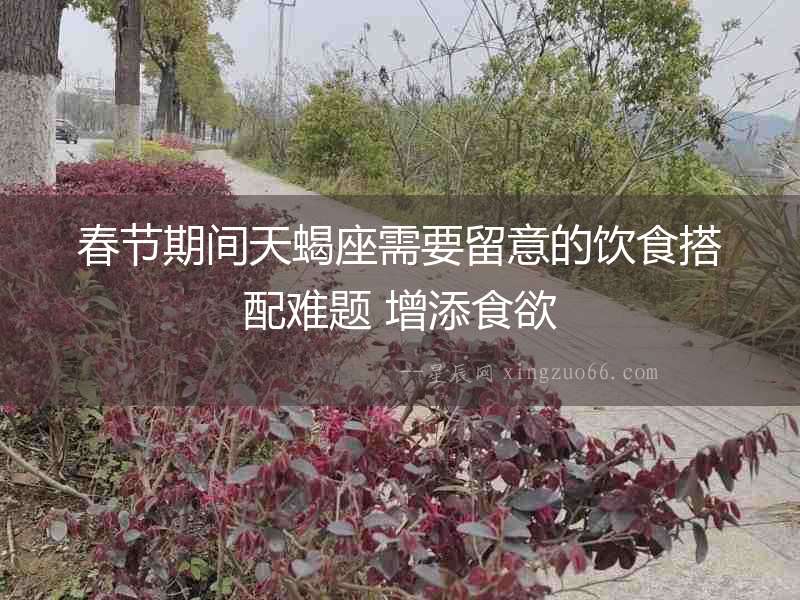 春節(jié)期間天蝎座需要留意的飲食搭配難題 增添食欲
