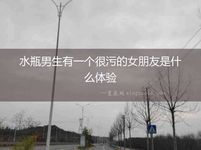 水瓶男生有一個很污的女朋友是什么體驗