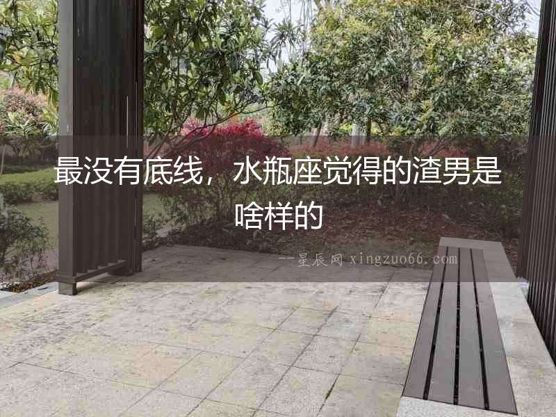 最沒有底線，水瓶座覺得的渣男是啥樣的