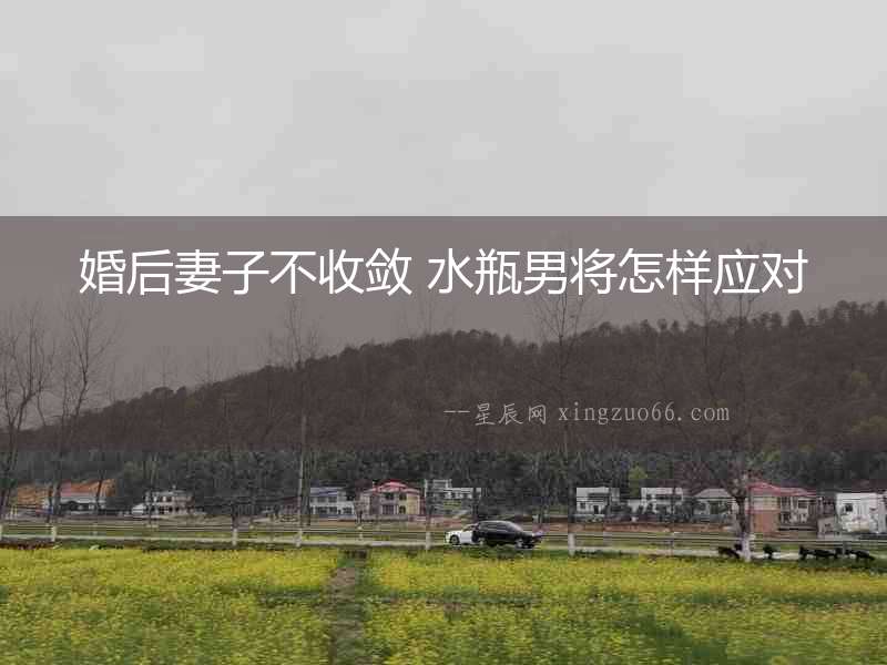 婚后妻子不收斂 水瓶男將怎樣應(yīng)對