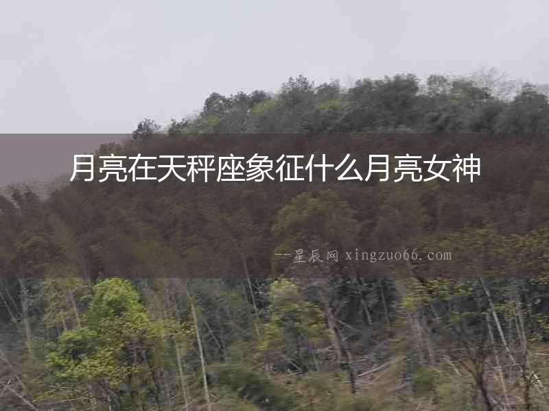 月亮在天秤座象征什么月亮女神