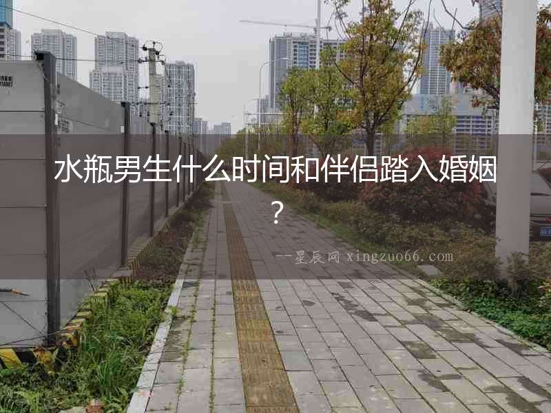 水瓶男生什么時間和伴侶踏入婚姻？