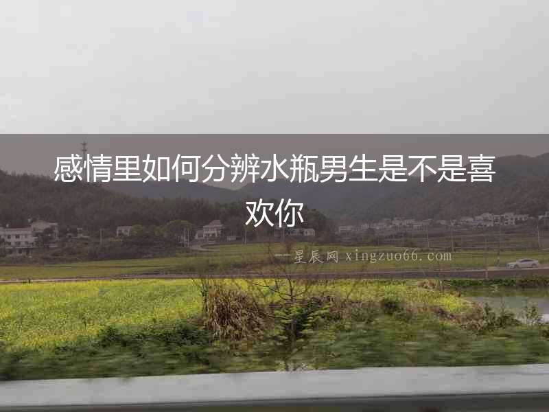 感情里如何分辨水瓶男生是不是喜歡你