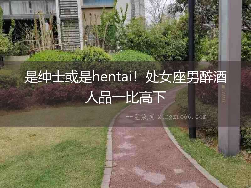 是紳士或是hentai！處女座男醉酒人品一比高下