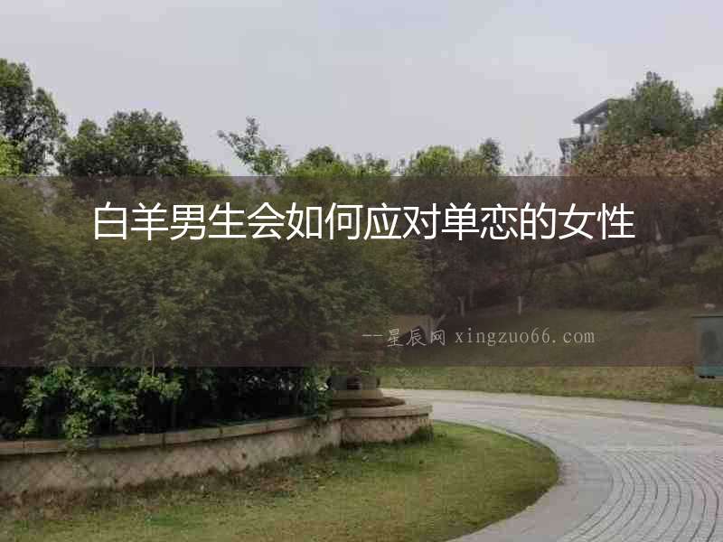 白羊男生會(huì)如何應(yīng)對單戀的女性