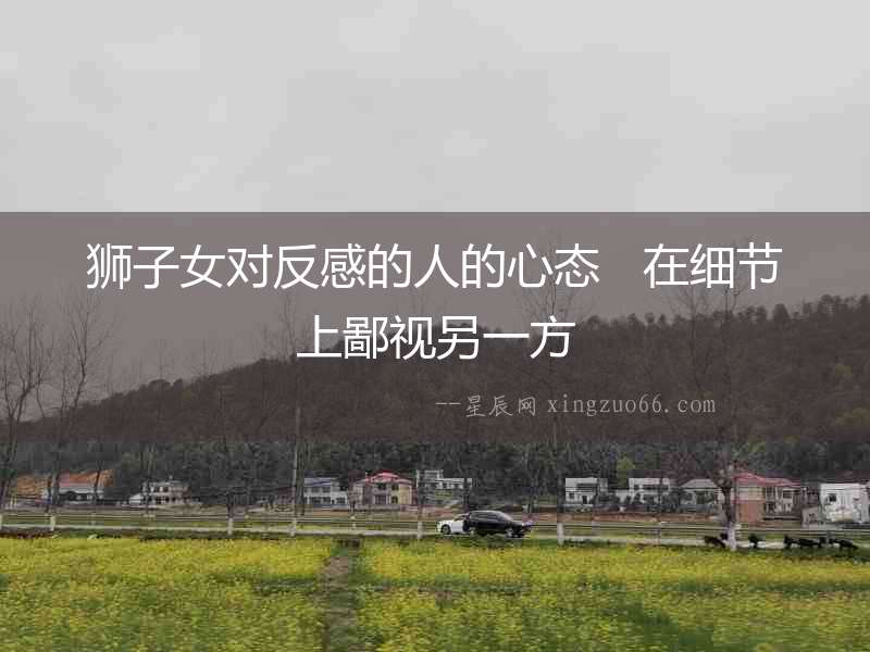 獅子女對反感的人的心態   在細節上鄙視另一方