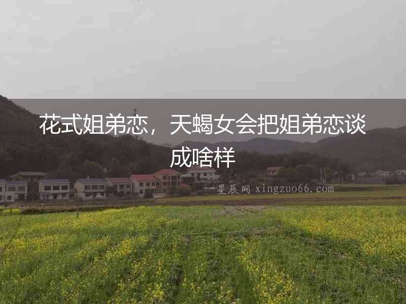 花式姐弟戀，天蝎女會把姐弟戀談成啥樣