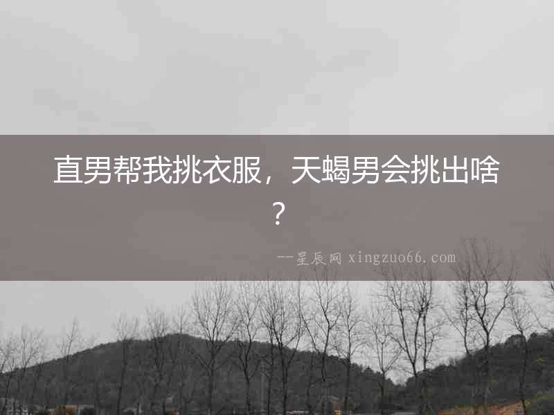 直男幫我挑衣服，天蝎男會挑出啥？