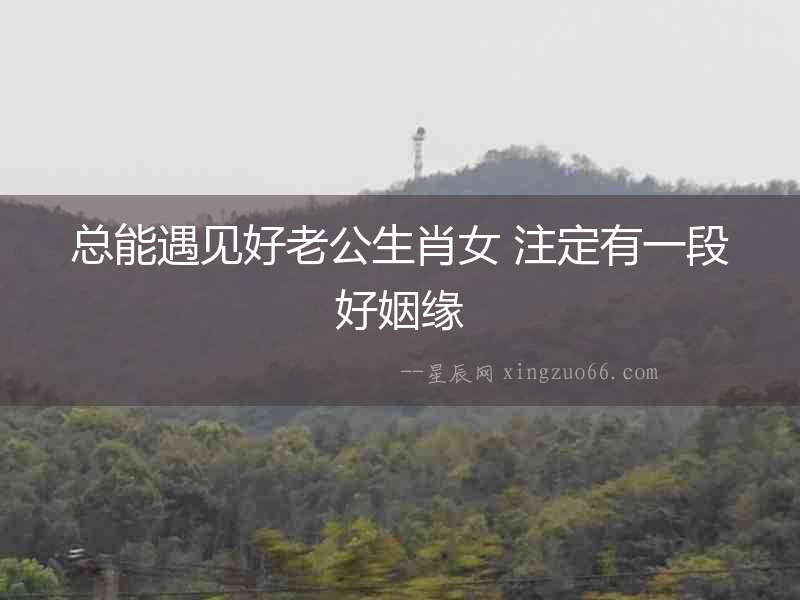 總能遇見好老公生肖女 注定有一段好姻緣