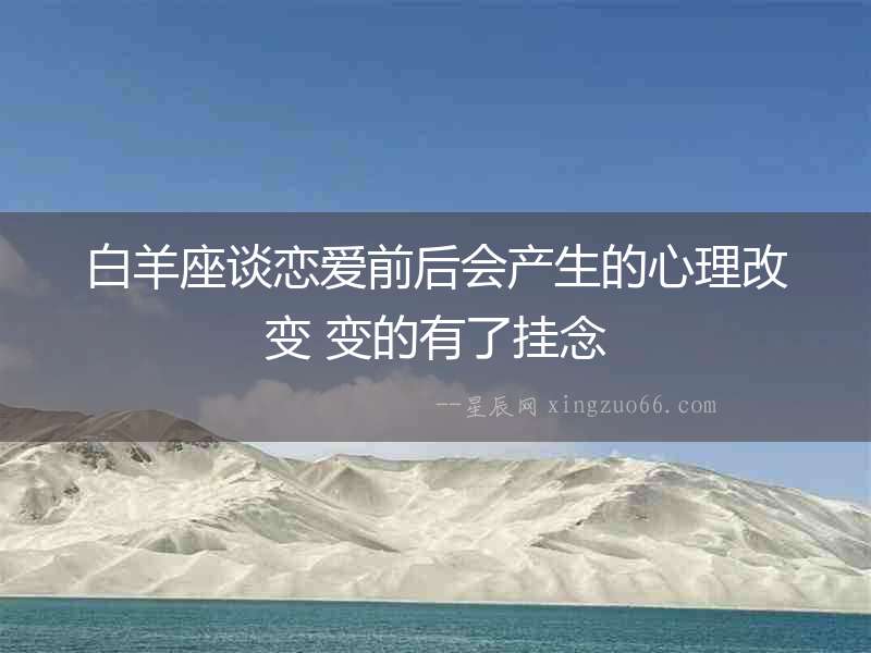 白羊座談戀愛前后會產(chǎn)生的心理改變 變的有了掛念