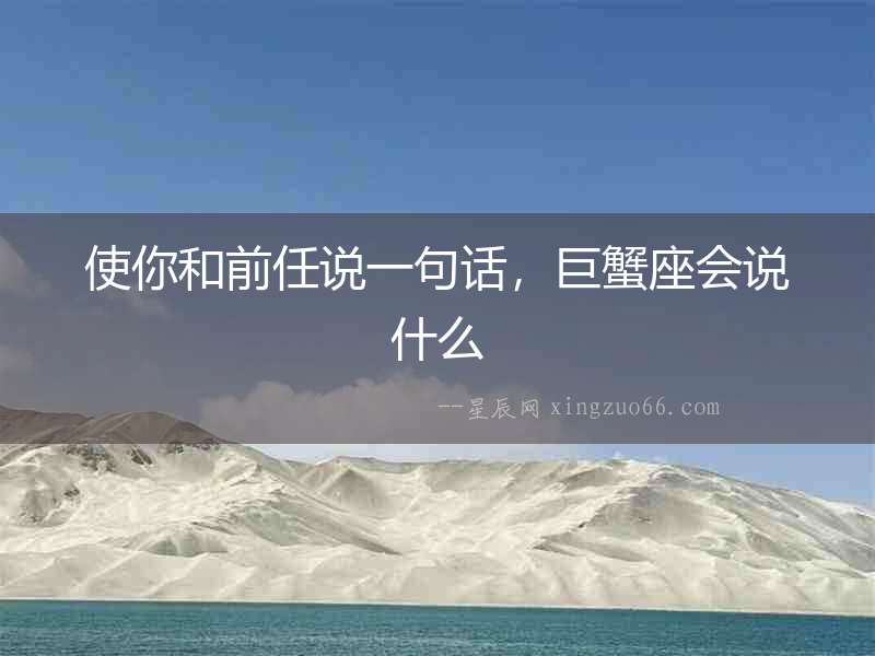 使你和前任說一句話，巨蟹座會說什么