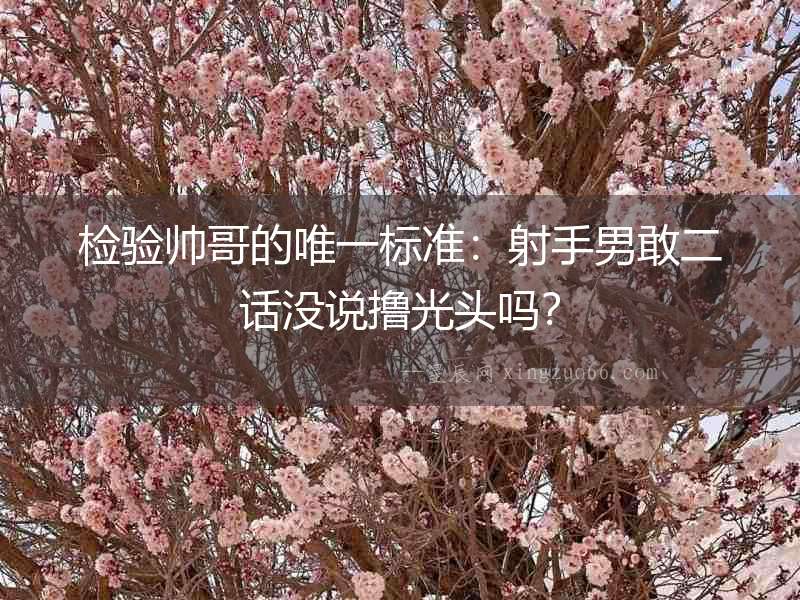 檢驗(yàn)帥哥的唯一標(biāo)準(zhǔn)：射手男敢二話沒說擼光頭嗎？