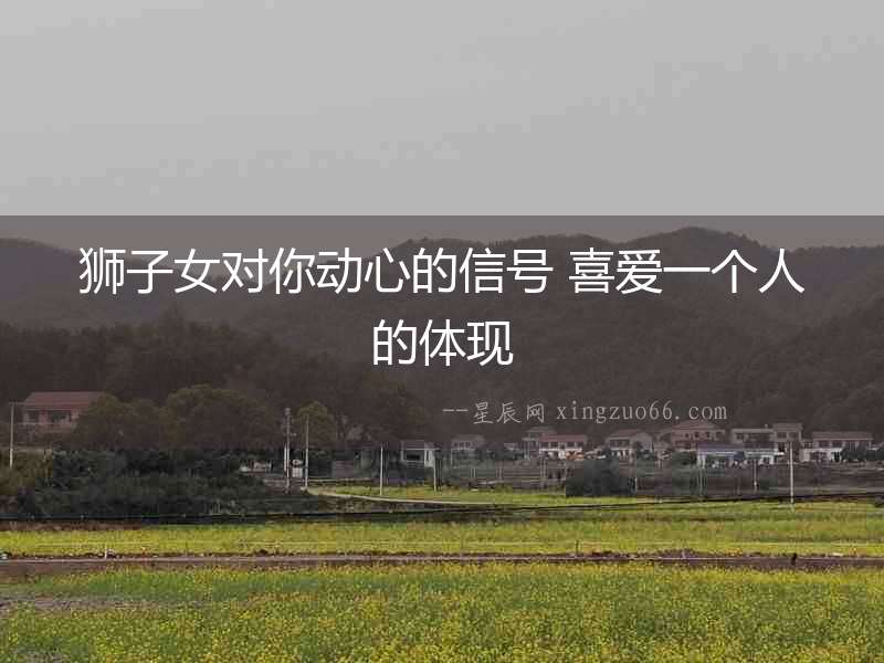 獅子女對你動心的信號 喜愛一個人的體現