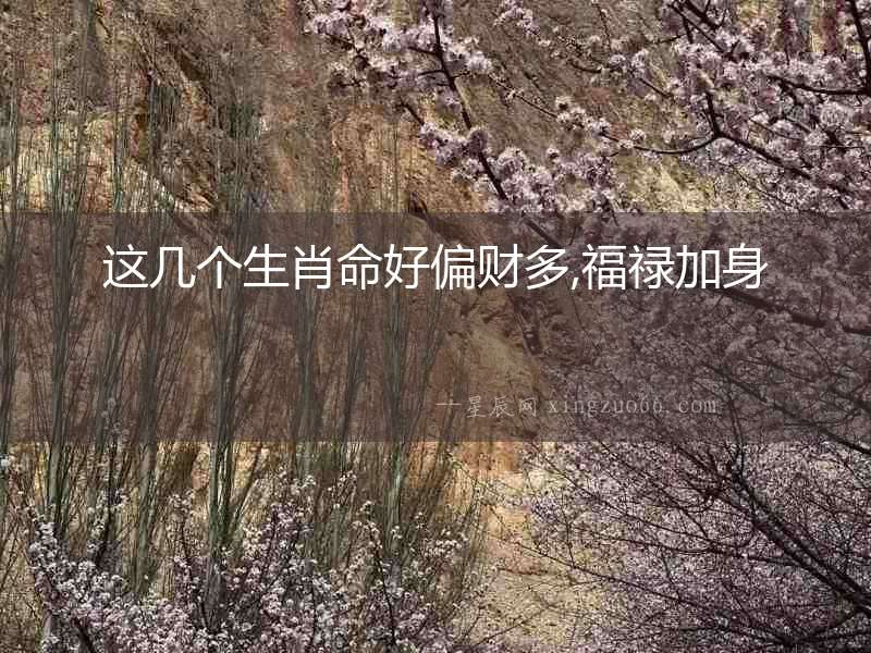這幾個生肖命好偏財多,福祿加身