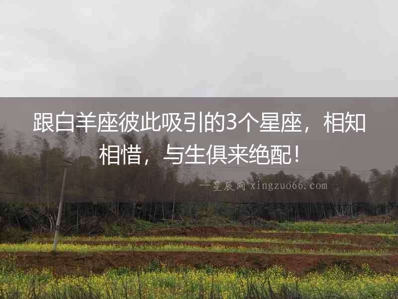 跟白羊座彼此吸引的3個星座，相知相惜，與生俱來絕配！
