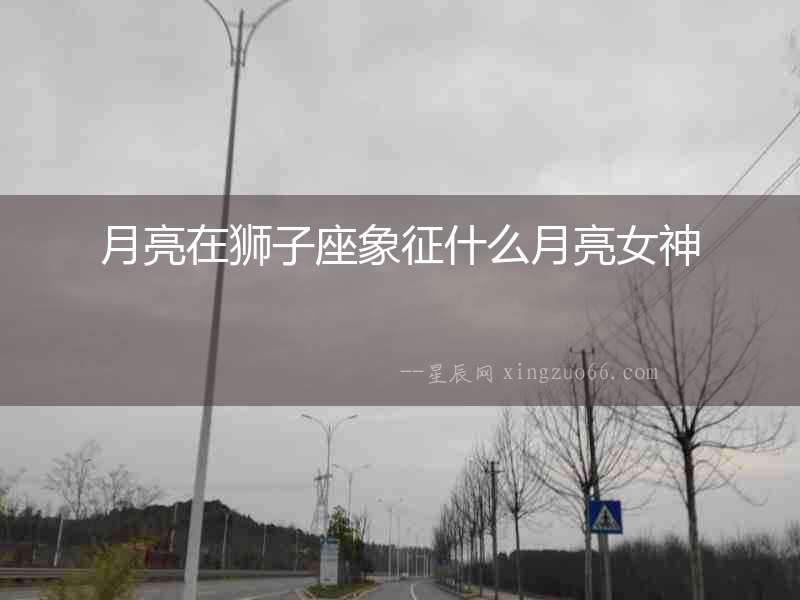 月亮在獅子座象征什么月亮女神