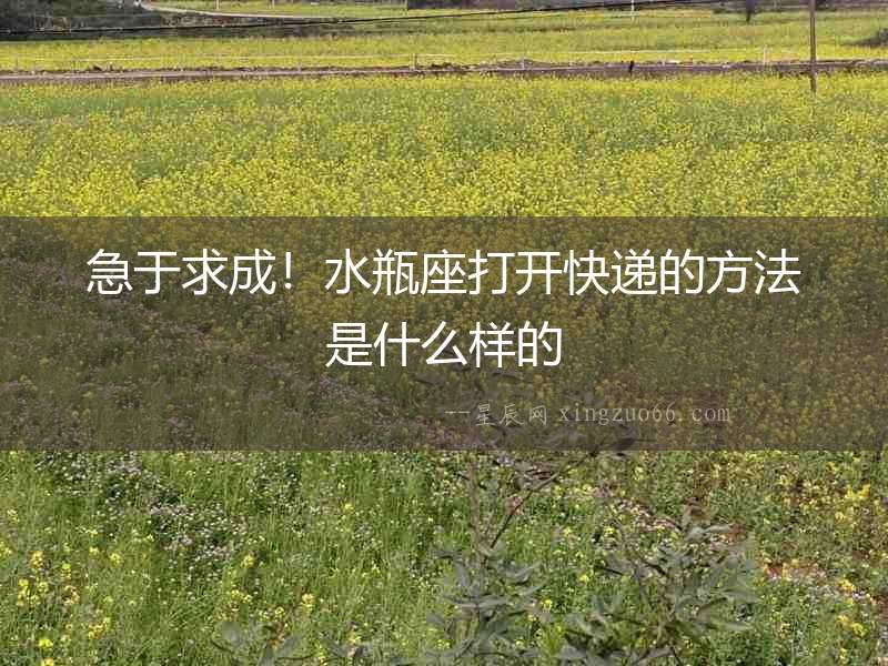 急于求成！水瓶座打開快遞的方法是什么樣的