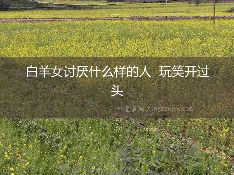 白羊女討厭什么樣的人  玩笑開過頭