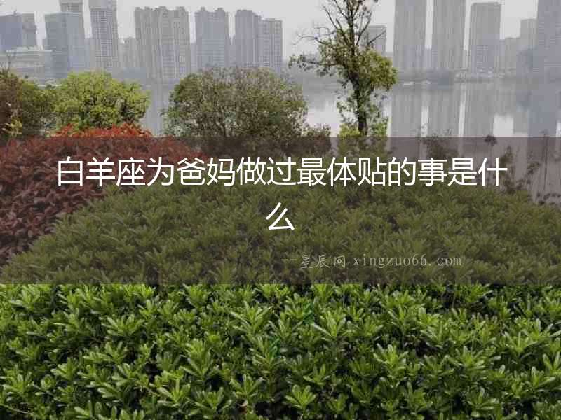 白羊座為爸媽做過最體貼的事是什么