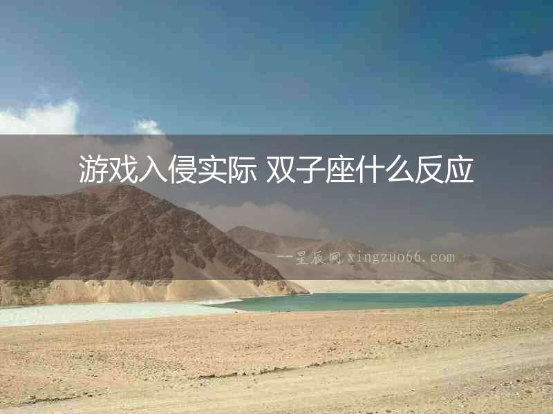 游戲入侵實際 雙子座什么反應