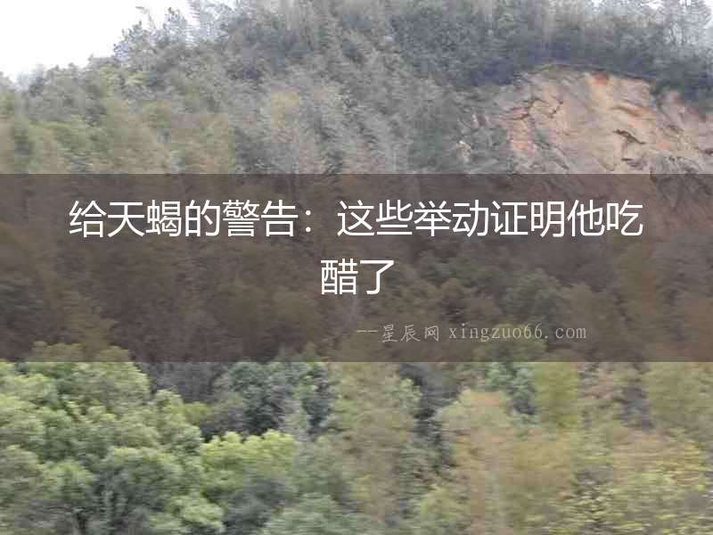 給天蝎的警告：這些舉動證明他吃醋了