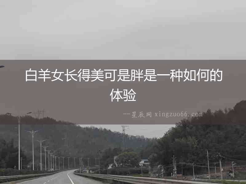 白羊女長得美可是胖是一種如何的體驗(yàn)